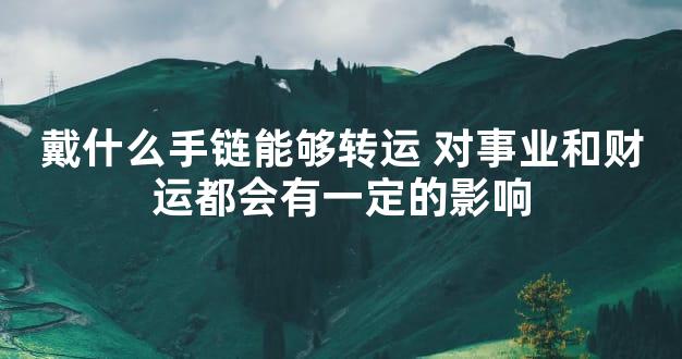 戴什么手链能够转运 对事业和财运都会有一定的影响